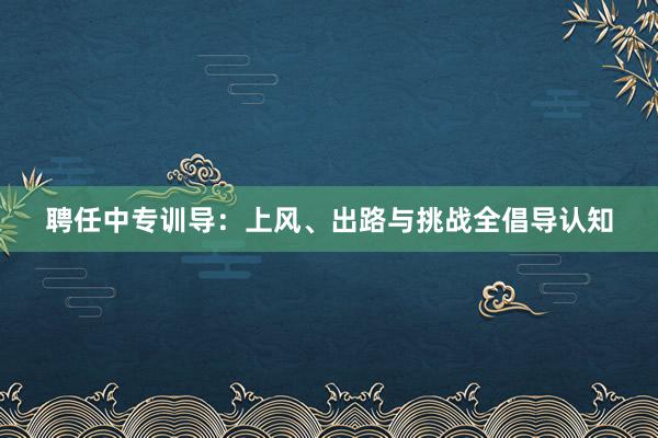 聘任中专训导：上风、出路与挑战全倡导认知